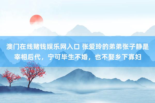 澳门在线赌钱娱乐网入口 张爱玲的弟弟张子静是宰相后代，宁可毕生不婚，也不娶乡下寡妇
