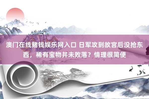 澳门在线赌钱娱乐网入口 日军攻到故宫后没抢东西，稀有宝物并未败落？情理很简便