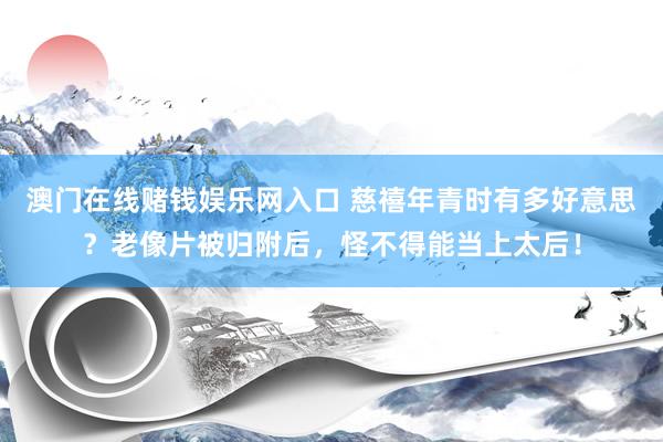 澳门在线赌钱娱乐网入口 慈禧年青时有多好意思？老像片被归附后，怪不得能当上太后！