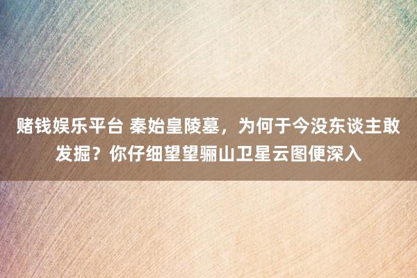 赌钱娱乐平台 秦始皇陵墓，为何于今没东谈主敢发掘？你仔细望望骊山卫星云图便深入
