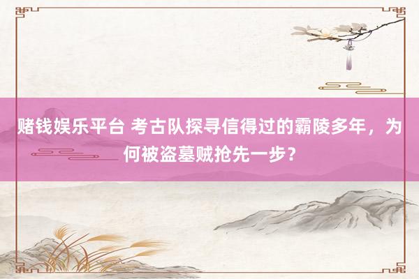 赌钱娱乐平台 考古队探寻信得过的霸陵多年，为何被盗墓贼抢先一步？