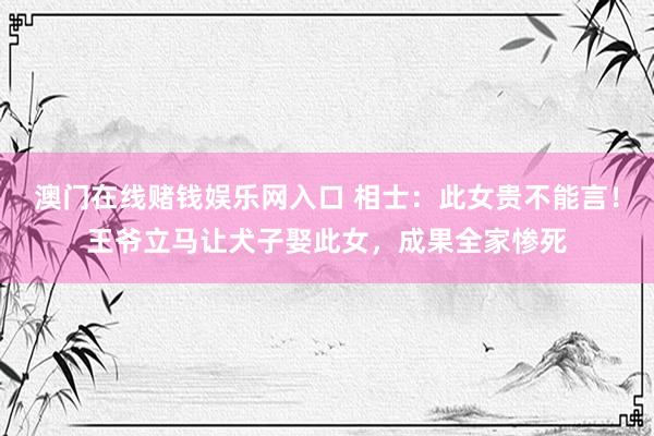澳门在线赌钱娱乐网入口 相士：此女贵不能言！王爷立马让犬子娶此女，成果全家惨死