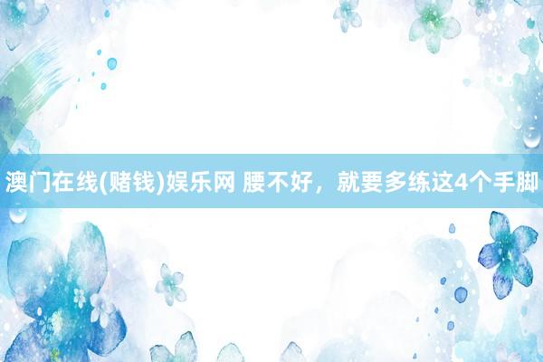 澳门在线(赌钱)娱乐网 腰不好，就要多练这4个手脚