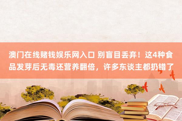 澳门在线赌钱娱乐网入口 别盲目丢弃！这4种食品发芽后无毒还营养翻倍，许多东谈主都扔错了