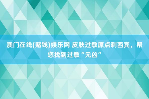 澳门在线(赌钱)娱乐网 皮肤过敏原点刺西宾，帮您找到过敏“元凶”