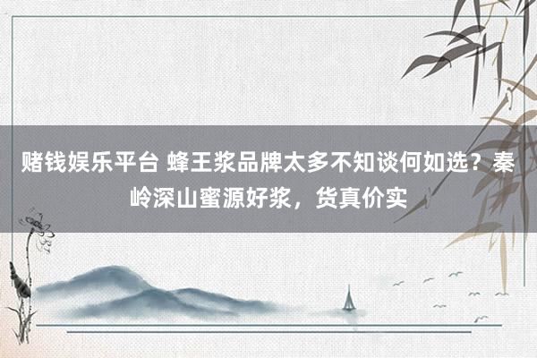 赌钱娱乐平台 蜂王浆品牌太多不知谈何如选？秦岭深山蜜源好浆，货真价实