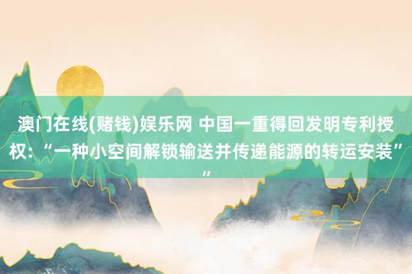 澳门在线(赌钱)娱乐网 中国一重得回发明专利授权: “一种小空间解锁输送并传递能源的转运安装”