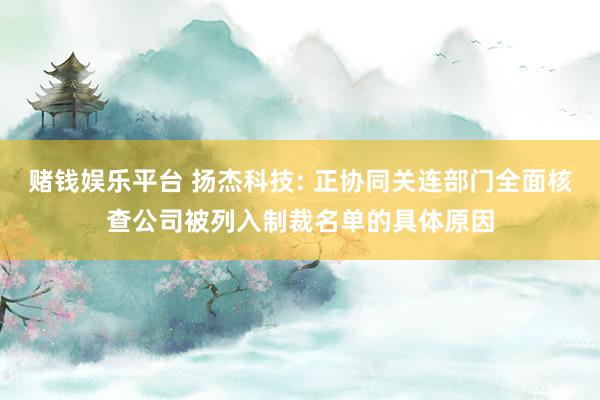 赌钱娱乐平台 扬杰科技: 正协同关连部门全面核查公司被列入制裁名单的具体原因