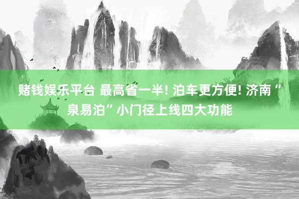 赌钱娱乐平台 最高省一半! 泊车更方便! 济南“泉易泊”小门径上线四大功能