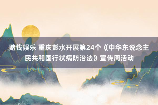 赌钱娱乐 重庆彭水开展第24个《中华东说念主民共和国行状病防治法》宣传周活动