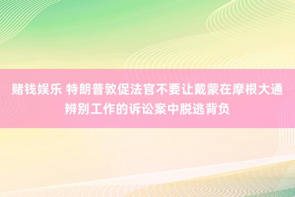 赌钱娱乐 特朗普敦促法官不要让戴蒙在摩根大通辨别工作的诉讼案中脱逃背负