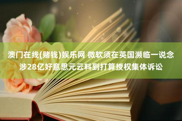 澳门在线(赌钱)娱乐网 微软须在英国濒临一说念涉28亿好意思元云料到打算授权集体诉讼