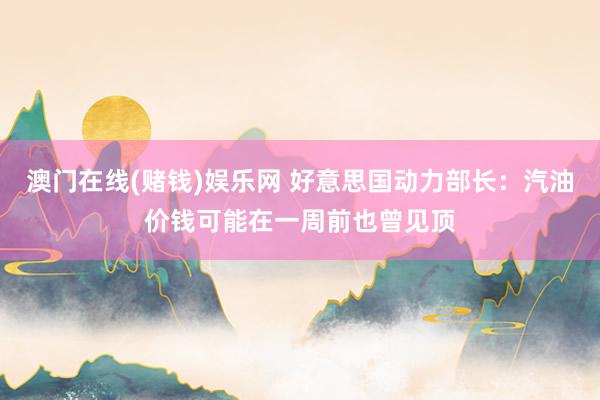 澳门在线(赌钱)娱乐网 好意思国动力部长：汽油价钱可能在一周前也曾见顶