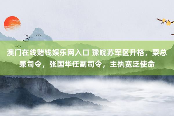 澳门在线赌钱娱乐网入口 豫皖苏军区升格，粟总兼司令，张国华任副司令，主执宽泛使命