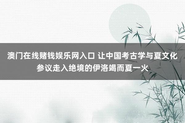 澳门在线赌钱娱乐网入口 让中国考古学与夏文化参议走入绝境的伊洛竭而夏一火