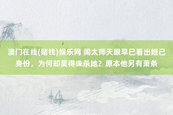 澳门在线(赌钱)娱乐网 闻太师天眼早已看出妲己身份，为何却莫得诛杀她？原本他另有萧条