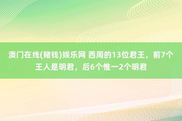澳门在线(赌钱)娱乐网 西周的13位君王，前7个王人是明君，后6个惟一2个明君