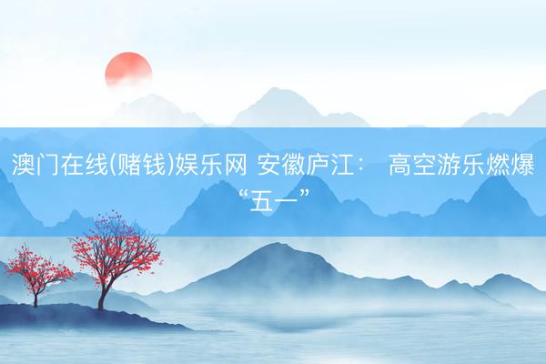 澳门在线(赌钱)娱乐网 安徽庐江： 高空游乐燃爆“五一”