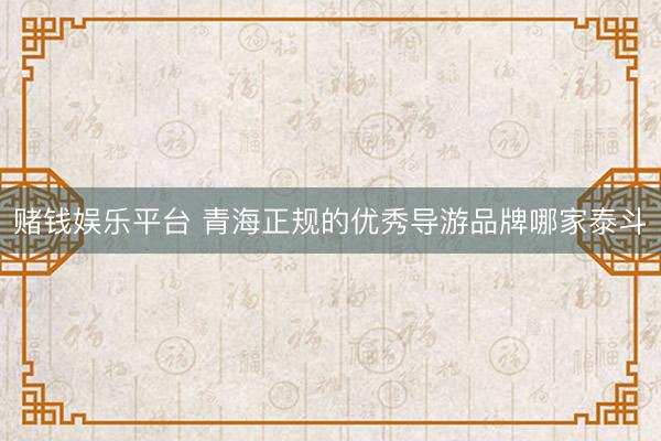 赌钱娱乐平台 青海正规的优秀导游品牌哪家泰斗
