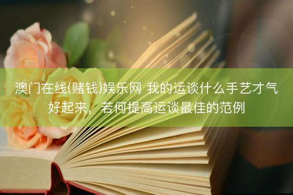 澳门在线(赌钱)娱乐网 我的运谈什么手艺才气好起来，若何提高运谈最佳的范例