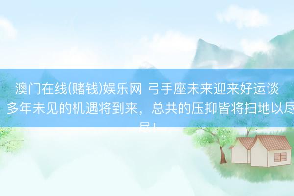 澳门在线(赌钱)娱乐网 弓手座未来迎来好运谈！多年未见的机遇将到来，总共的压抑皆将扫地以尽！