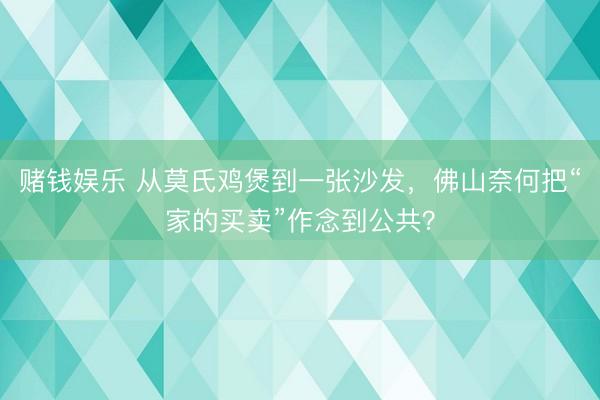 赌钱娱乐 从莫氏鸡煲到一张沙发，佛山奈何把“家的买卖”作念到公共？