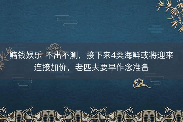 赌钱娱乐 不出不测，接下来4类海鲜或将迎来连接加价，老匹夫要早作念准备