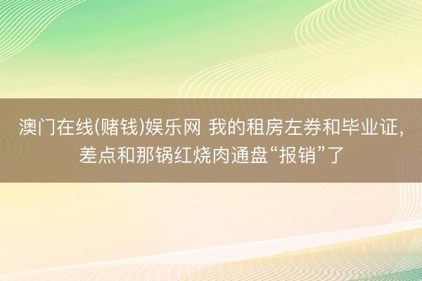 澳门在线(赌钱)娱乐网 我的租房左券和毕业证，差点和那锅红烧肉通盘“报销”了