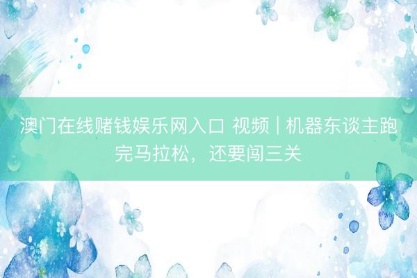 澳门在线赌钱娱乐网入口 视频 | 机器东谈主跑完马拉松，还要闯三关
