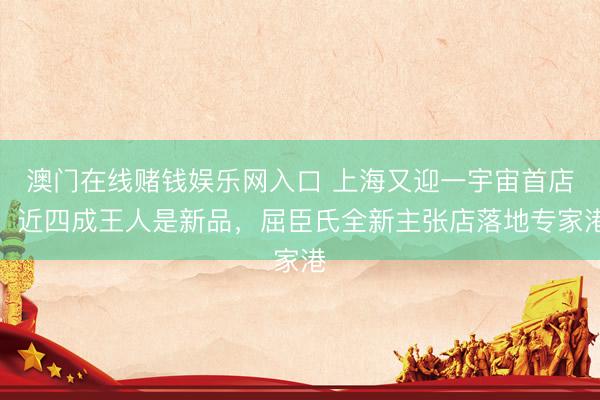 澳门在线赌钱娱乐网入口 上海又迎一宇宙首店！近四成王人是新品，屈臣氏全新主张店落地专家港