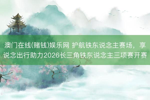 澳门在线(赌钱)娱乐网 护航铁东说念主赛场，享说念出行助力2026长三角铁东说念主三项赛开赛