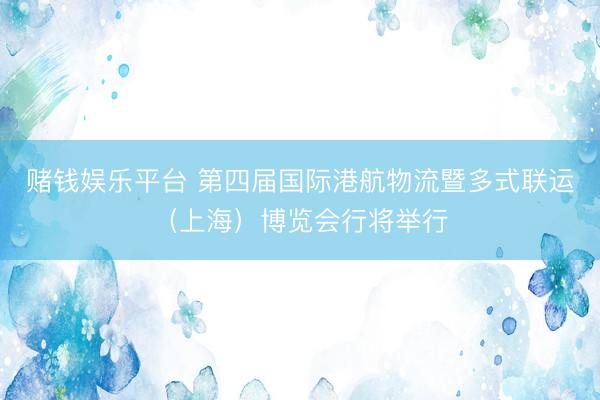 赌钱娱乐平台 第四届国际港航物流暨多式联运（上海）博览会行将举行